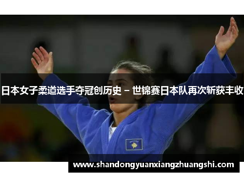 日本女子柔道选手夺冠创历史 – 世锦赛日本队再次斩获丰收