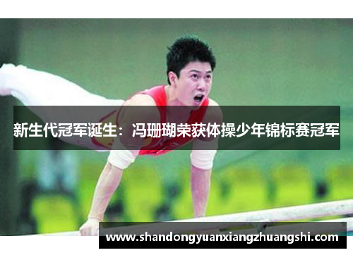 新生代冠军诞生：冯珊瑚荣获体操少年锦标赛冠军