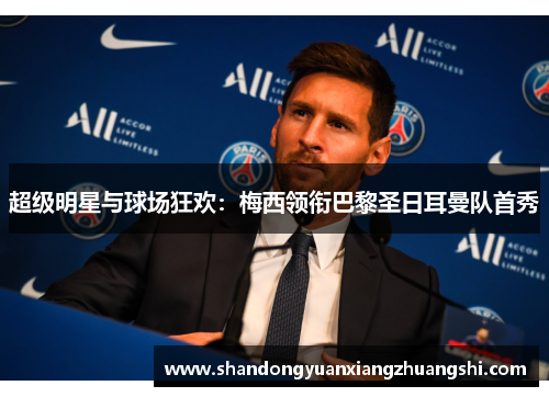 超级明星与球场狂欢：梅西领衔巴黎圣日耳曼队首秀