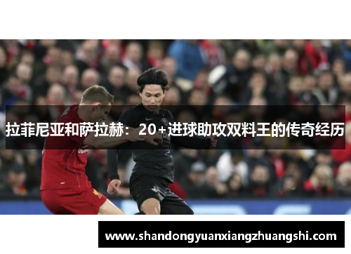 拉菲尼亚和萨拉赫：20+进球助攻双料王的传奇经历