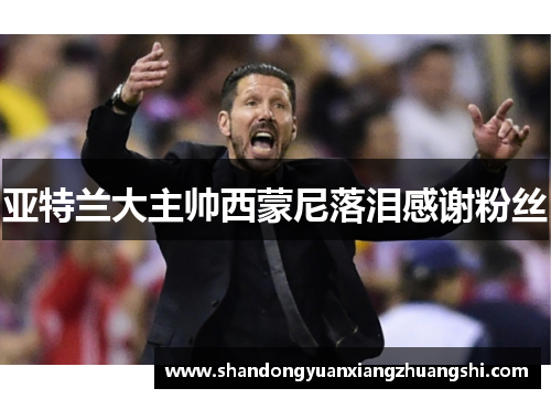 亚特兰大主帅西蒙尼落泪感谢粉丝